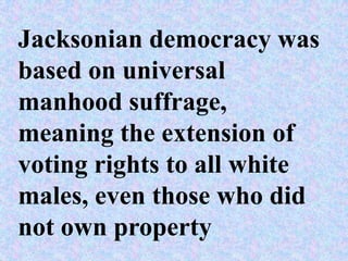 Jacksonian democracy was
based on universal
manhood suffrage,
meaning the extension of
voting rights to all white
males, even those who did
not own property
 