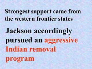 Strongest support came from
the western frontier states

Jackson accordingly
pursued an aggressive
Indian removal
program
 