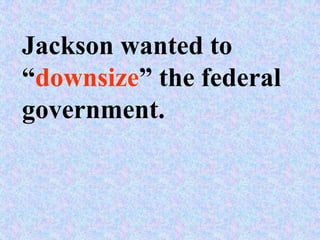 Jackson wanted to
“downsize” the federal
government.
 