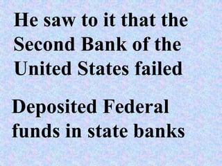 He saw to it that the
Second Bank of the
United States failed
Deposited Federal
funds in state banks
 