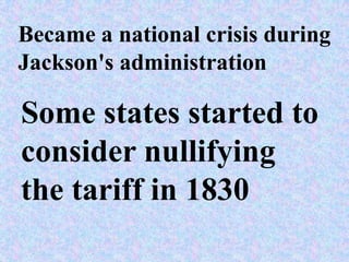 Became a national crisis during
Jackson's administration

Some states started to
consider nullifying
the tariff in 1830
 