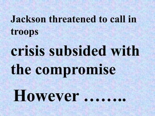 Jackson threatened to call in
troops

crisis subsided with
the compromise
However ……..
 