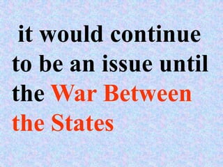 it would continue
to be an issue until
the War Between
the States
 