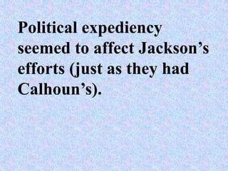 Political expediency
seemed to affect Jackson’s
efforts (just as they had
Calhoun’s).
 