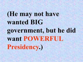 (He may not have
wanted BIG
government, but he did
want POWERFUL
Presidency.)
 