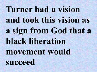 Turner had a vision
and took this vision as
a sign from God that a
black liberation
movement would
succeed
 