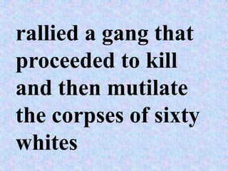 rallied a gang that
proceeded to kill
and then mutilate
the corpses of sixty
whites
 