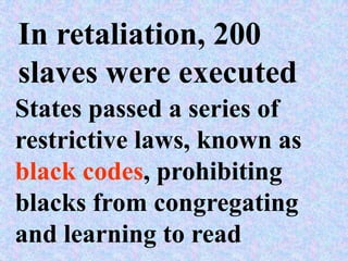 In retaliation, 200
slaves were executed
States passed a series of
restrictive laws, known as
black codes, prohibiting
blacks from congregating
and learning to read
 