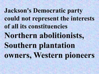 Jackson's Democratic party
could not represent the interests
of all its constituencies
Northern abolitionists,
Southern plantation
owners, Western pioneers
 