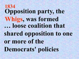 1834
Opposition party, the
Whigs, was formed
… loose coalition that
shared opposition to one
or more of the
Democrats' policies
 