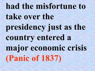 had the misfortune to
take over the
presidency just as the
country entered a
major economic crisis
(Panic of 1837)
 