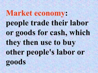 Market economy:
people trade their labor
or goods for cash, which
they then use to buy
other people's labor or
goods
 
