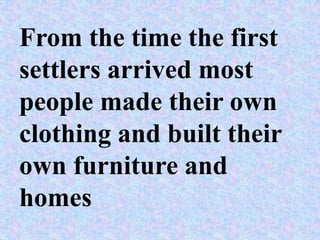 From the time the first
settlers arrived most
people made their own
clothing and built their
own furniture and
homes
 