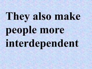 They also make
people more
interdependent
 
