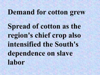 Demand for cotton grew
Spread of cotton as the
region's chief crop also
intensified the South's
dependence on slave
labor
 