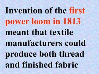 Invention of the first
power loom in 1813
meant that textile
manufacturers could
produce both thread
and finished fabric
 