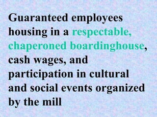 Guaranteed employees
housing in a respectable,
chaperoned boardinghouse,
cash wages, and
participation in cultural
and social events organized
by the mill
 