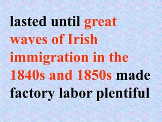 lasted until great
waves of Irish
immigration in the
1840s and 1850s made
factory labor plentiful
 