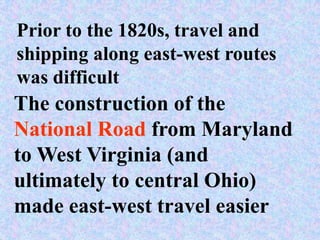 Prior to the 1820s, travel and
shipping along east-west routes
was difficult
The construction of the
National Road from Maryland
to West Virginia (and
ultimately to central Ohio)
made east-west travel easier
 