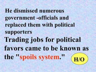 He dismissed numerous
government -officials and
replaced them with political
supporters
Trading jobs for political
favors came to be known as
the "spoils system." H/O
 