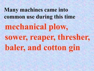 Many machines came into
common use during this time
mechanical plow,
sower, reaper, thresher,
baler, and cotton gin
 