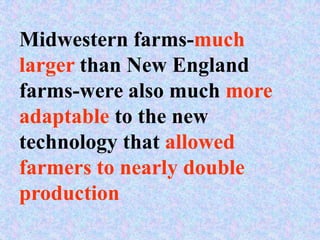 Midwestern farms-much
larger than New England
farms-were also much more
adaptable to the new
technology that allowed
farmers to nearly double
production
 