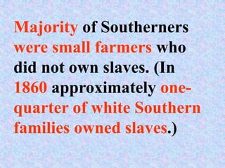 Majority of Southerners
were small farmers who
did not own slaves. (In
1860 approximately one-
quarter of white Southern
families owned slaves.)
 