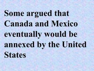 Some argued that
Canada and Mexico
eventually would be
annexed by the United
States
 