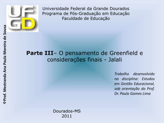 Parte III– O pensamento de Greenfield e considerações finais - Jalali Trabalho desenvolvido na disciplina: Estudos em Gestão Educacional, sob orientação do Prof. Dr. Paulo Gomes Lima Dourados-MS 2011 