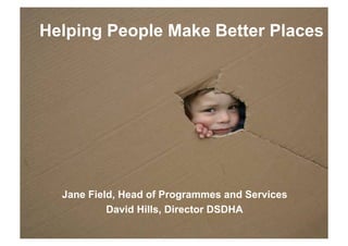 Helping People Make Better Places




  Jane Field, Head of Programmes and Services
           David Hills, Director DSDHA
 