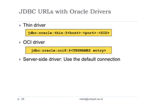  Thin driver
 OCI driver
 Server-side driver: Use the default connection
jdbc:oracle:thin:@<host>:<port>:<SID>
jdbc:oracle:oci8:@<TNSNAMES entry>
JDBC URLs with Oracle Drivers
28 viska@unsyiah.ac.id
 
