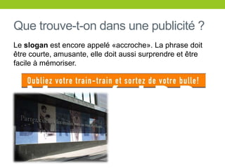 Que trouve-t-ondans une publicité ?Le slogan est encoreappelé «accroche». La phrasedoitêtrecourte, amusante, elle doitaussisurprendre et êtrefacile à mémoriser.