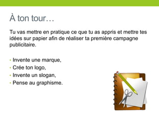 À ton tour…Tu vas mettre en pratique ce que tu as appris et mettretesidées sur papierafin de réalisertapremièrecampagnepublicitaire.Invente une marque,Crée ton logo,Invente un slogan,Penseaugraphisme.