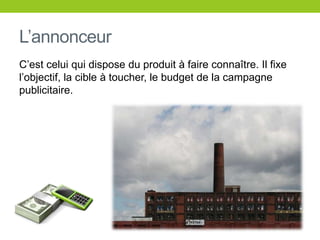 L’annonceurC’estceluiquidispose du produit à faire connaître. Ilfixel’objectif, la cible à toucher, le budget de la campagnepublicitaire.