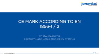 CE MARK ACCORDING TO EN
1856-1 / 2
CE STANDARD FOR
FACTORY-MADE MODULAR CHIMNEY SYSTEMS
 