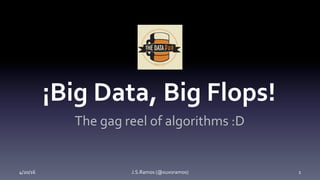 4/20/16	 J.S.Ramos	(@xuxoramos)	 1	
¡Big	Data,	Big	Flops!	
The	gag	reel	of	algorithms	:D	
 
