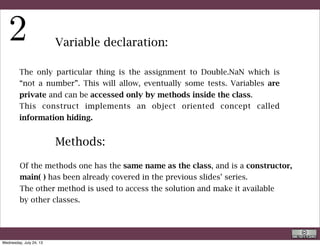 In computer science, information hiding is the principle of
segregation of the design decisions in a computer program that are
most likely to change, thus protecting other parts of the program
from extensive modification if the design decision is changed. The
protection involves providing a stableinterface which protects the
remainder of the program from the implementation (the details that
are most likely to change).
Written another way, information hiding is the ability to prevent
certain aspects of a class or software component from being
accessible to its clients, using either programming language features
(like private variables) or an explicit exporting policy.
http://en.wikipedia.org/wiki/Information_hiding
R. Rigon
OO
Wednesday, September 4, 13
 