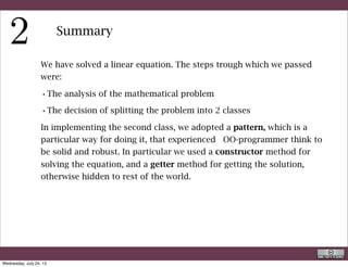 public static void main(String[] args){
	 	
	 	 double a =3,b=4,sol;
....... Omitted code ....
	 	 System.out.println("nNow testing the try ... catch ");
	 a=0;
	 	 try{	
	 	 LinearEquationSolver ll1 = new LinearEquationSolver(a,b);
	 	 sol=ll1.getSolution();
	 	 System.out.println("The solution of "+a+" x + "+b+" == 0 is: x = "+sol);
	 	 }
	 	 catch(RuntimeException e){
	 	 	 TextIO.put(e);
	 	 	 }
	 	 System.out.println("nEnd of Computationn");
	 	
	 }
A better main( )
Not very much of a treatment indeed. Just telling that the solution does not exists
if a =0
R. Rigon
Code inspection
Wednesday, September 4, 13
 