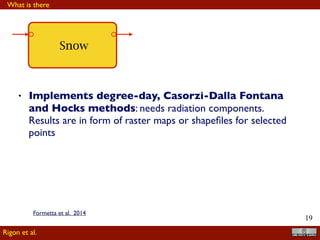 !19
• Implements degree-day, Casorzi-Dalla Fontana
and Hocks methods: needs radiation components.
Results are in form of raster maps or shapeﬁles for selected
points
Snow
What is there
Rigon et al.
Formetta et al. 2014
 