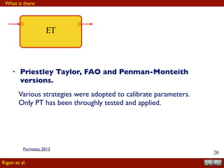 !20
• Priestley Taylor, FAO and Penman-Monteith
versions.
Various strategies were adopted to calibrate parameters.
Only PT has been throughly tested and applied.
ET
What is there
Rigon et al.
Formetta, 2013
 