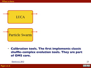!23
LUCA
Particle Swarm
• Calibration tools. The ﬁrst implements classic
shufﬂe-complex evolution tools. They are part
of OMS core.
What is there
Rigon et al.
David et al., 2012
 