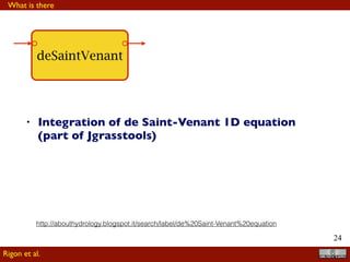 !24
deSaintVenant
• Integration of de Saint-Venant 1D equation
(part of Jgrasstools)
What is there
Rigon et al.
http://abouthydrology.blogspot.it/search/label/de%20Saint-Venant%20equation
 