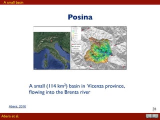 !28
(4.1)
@t
= Jk(t)+
i
Qki(t)° ETk(t)°Qk(t)
for an appropriate set of elementary control volumes connected together. In Eq.(5.1),
S [L3
] represents the total water storage of the basin, J [L3
T°1
], ET [L3
T°1
], and Q
[L3
T°1
] are precipitation, evapotranspiration, and runoff (surface and groundwater)
respectively. The Qis represent input ﬂuxes, of the same nature of Q, coming from
adjacent control volumes.
a
b
Figure 4.1: The location of the Posina basin in the Northeast of Italy (a) and DEM elava-
tion, location of rain gauges and hydrometer stations, subbasin-channel link partitions
used for this modelling (b).
It is clear that Eq.(5.1) is governed by two types of terms, which can be easily identi-
ﬁed as “inputs" and “outputs". The outputs are certainly evapotranspiration, ET, and
discharges, Q, including the Qis, because they come from the assembly of control volumes.
The inputs are J(t), but this term has to be split into rainfall and snowfall. Moreover,
other inputs are ancillary to the estimation of outputs, in particular temperature, T and
radiation Rn. Another input of the equation is the deﬁnition of the domain of integration
and its“granularity", i.e. its partition into elements for which a singe value of the state
variables is produced.
In this paper we discuss the estimation of all of these input quantities, with the
Posina
A small (114 km2) basin in Vicenza province,
ﬂowing into the Brenta river
Abera et al.
A small basin
Abera, 2017
 