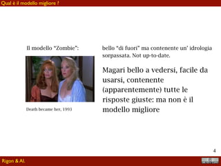 !4
Il modello “Zombie”: bello “di fuori” ma contenente un’ idrologia
sorpassata. Not up-to-date.
Death became her, 1993
Magari bello a vedersi, facile da
usarsi, contenente
(apparentemente) tutte le
risposte giuste: ma non è il
modello migliore
Qual è il modello migliore ?
Rigon & Al.
 