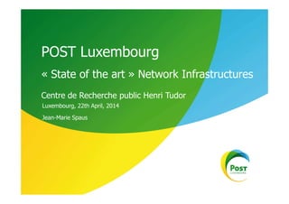 « State of the art » Network Infrastructures
Centre de Recherche public Henri Tudor
POST Luxembourg
Luxembourg, 22th April, 2014Luxembourg, 22th April, 2014
Jean-Marie Spaus
 