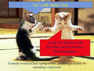 4– Let’s talk about Task A task is a distinct work activities carried out for a distinct purpose Example would include typing a letter, preparing a lecture, or unloading a mail truck 