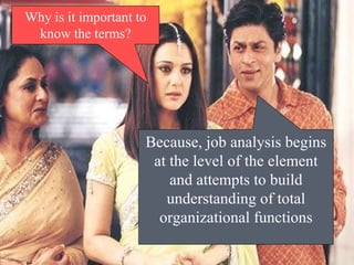 4– Why is it important to know the terms? Because, job analysis begins at the level of the element and attempts to build understanding of total organizational functions 