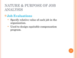 NATURE & PURPOSE OF JOB ANALYSIS Job Evaluations   Specify relative value of each job in the organization.   Used to design equitable compensation program.   