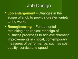 Job Design
 Job enlargement - Changes in the
  scope of a job to provide greater variety
  to the worker
 Reengineering – Fundamental
  rethinking and radical redesign of
  business processes to achieve dramatic
  improvements in critical, contemporary
  measures of performance, such as cost,
  quality, service and speed

                                              25
 