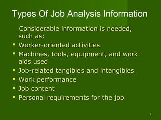Types Of Job Analysis Information
    Considerable information is needed,
    such as:
   Worker-oriented activities
   Machines, tools, equipment, and work
    aids used
   Job-related tangibles and intangibles
   Work performance
   Job content
   Personal requirements for the job

                                            5
 